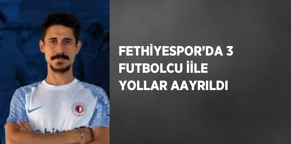 FETHİYESPOR’DA 3 FUTBOLCU İİLE YOLLAR AAYRILDI