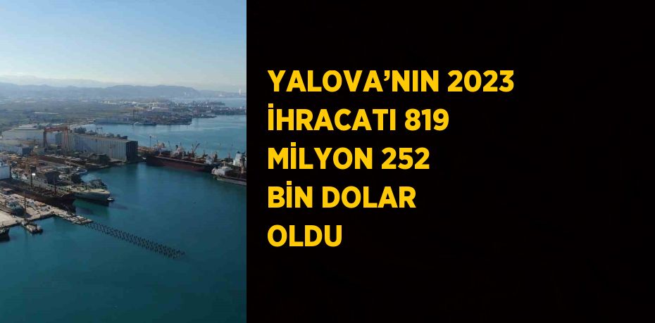 YALOVA’NIN 2023 İHRACATI 819 MİLYON 252 BİN DOLAR OLDU