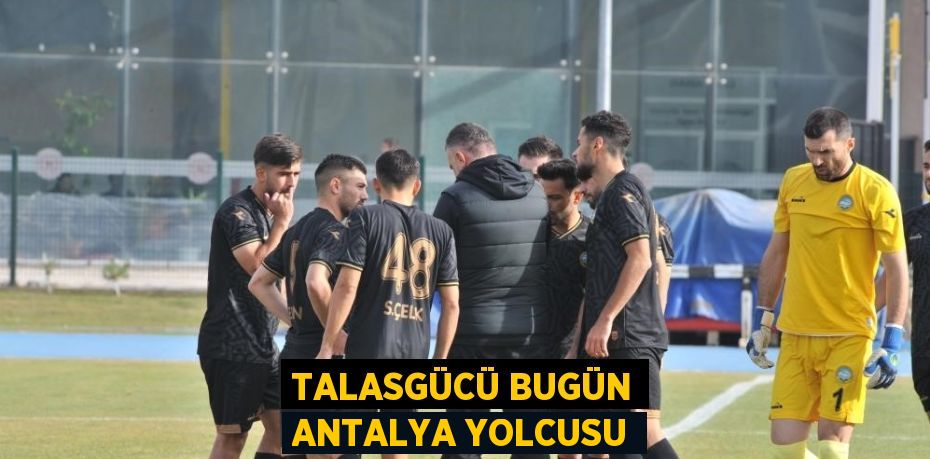 TALASGÜCÜ BUGÜN ANTALYA YOLCUSU