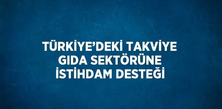 TÜRKİYE’DEKİ TAKVİYE GIDA SEKTÖRÜNE İSTİHDAM DESTEĞİ