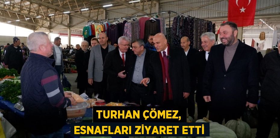 TURHAN ÇÖMEZ, ESNAFLARI ZİYARET ETTİ