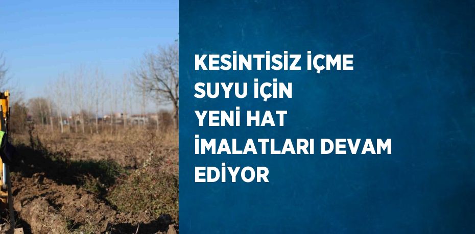 KESİNTİSİZ İÇME SUYU İÇİN YENİ HAT İMALATLARI DEVAM EDİYOR