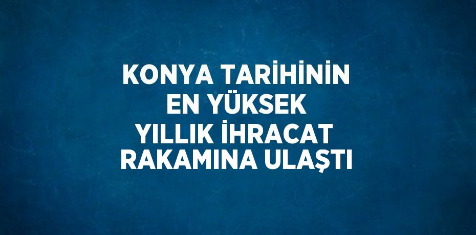 KONYA TARİHİNİN EN YÜKSEK YILLIK İHRACAT RAKAMINA ULAŞTI