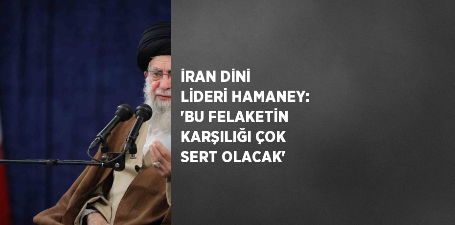 İRAN DİNİ LİDERİ HAMANEY: 'BU FELAKETİN KARŞILIĞI ÇOK SERT OLACAK'