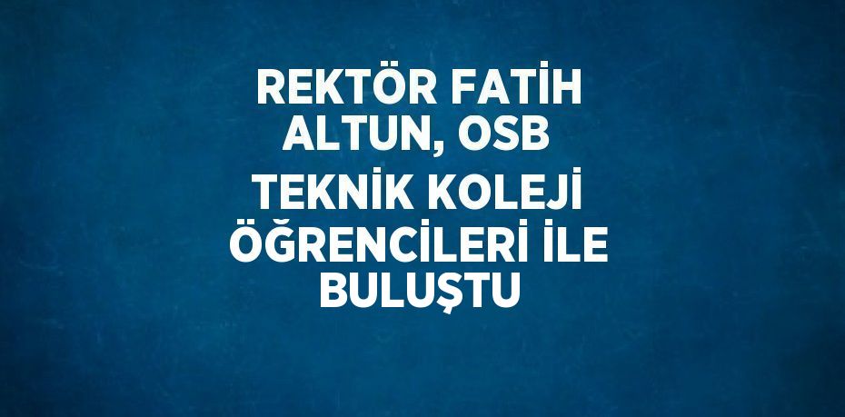 REKTÖR FATİH ALTUN, OSB TEKNİK KOLEJİ ÖĞRENCİLERİ İLE BULUŞTU