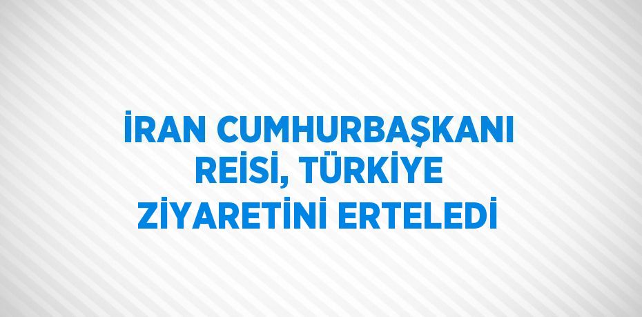 İRAN CUMHURBAŞKANI REİSİ, TÜRKİYE ZİYARETİNİ ERTELEDİ