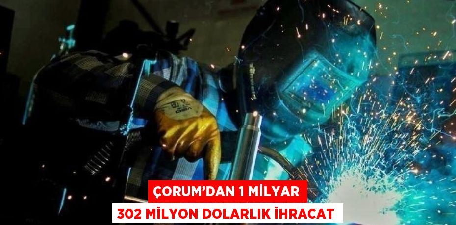 ÇORUM’DAN 1 MİLYAR 302 MİLYON DOLARLIK İHRACAT