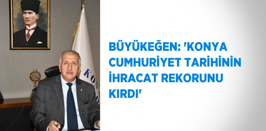 BÜYÜKEĞEN: 'KONYA CUMHURİYET TARİHİNİN İHRACAT REKORUNU KIRDI'