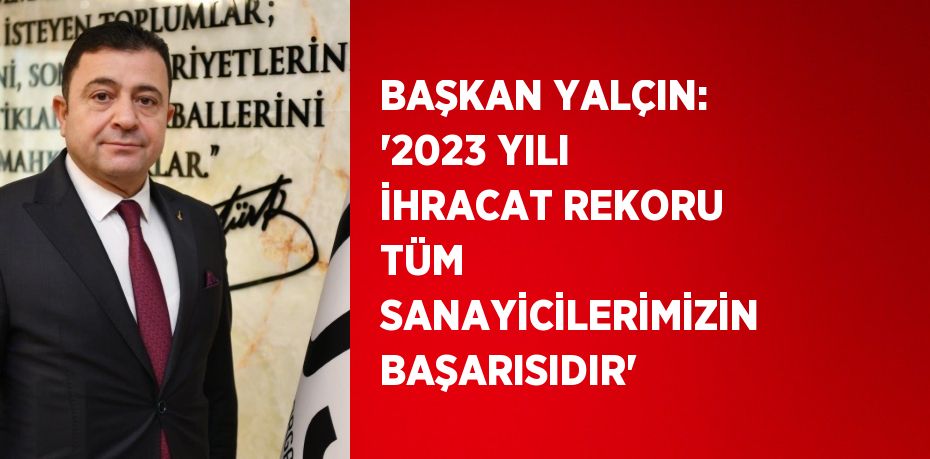 BAŞKAN YALÇIN: '2023 YILI İHRACAT REKORU TÜM SANAYİCİLERİMİZİN BAŞARISIDIR'