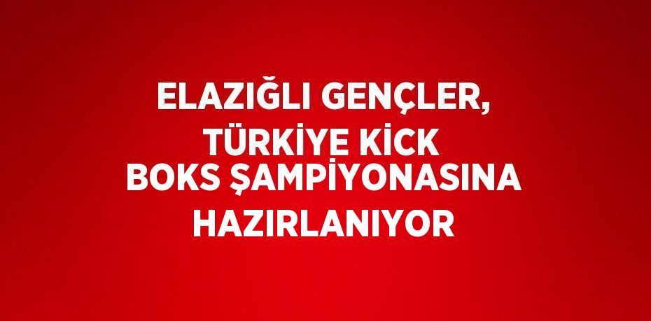 ELAZIĞLI GENÇLER, TÜRKİYE KİCK BOKS ŞAMPİYONASINA HAZIRLANIYOR