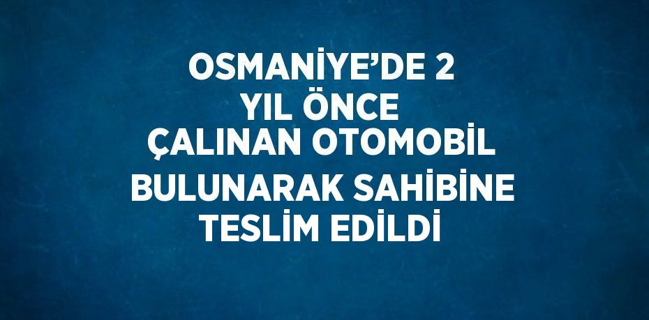 OSMANİYE’DE 2 YIL ÖNCE ÇALINAN OTOMOBİL BULUNARAK SAHİBİNE TESLİM EDİLDİ