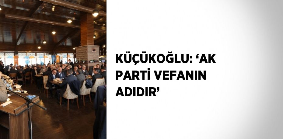 KÜÇÜKOĞLU: ‘AK PARTİ VEFANIN ADIDIR’