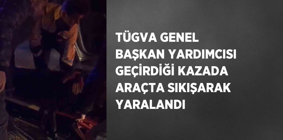 TÜGVA GENEL BAŞKAN YARDIMCISI GEÇİRDİĞİ KAZADA ARAÇTA SIKIŞARAK YARALANDI