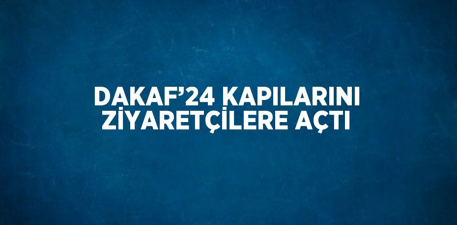 DAKAF’24 KAPILARINI ZİYARETÇİLERE AÇTI