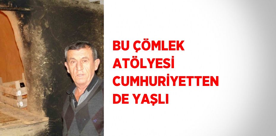 BU ÇÖMLEK ATÖLYESİ CUMHURİYETTEN DE YAŞLI