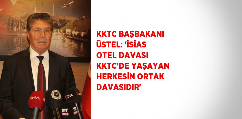 KKTC BAŞBAKANI ÜSTEL: 'İSİAS OTEL DAVASI KKTC’DE YAŞAYAN HERKESİN ORTAK DAVASIDIR'