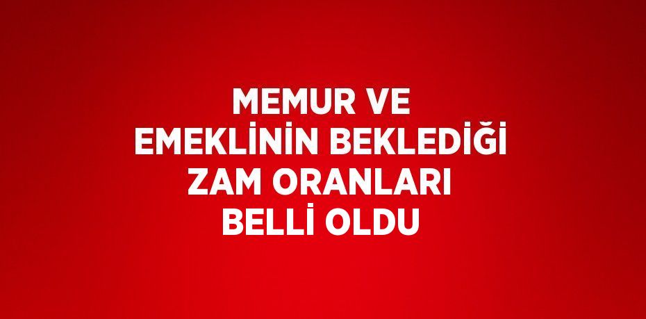 MEMUR VE EMEKLİNİN BEKLEDİĞİ ZAM ORANLARI BELLİ OLDU