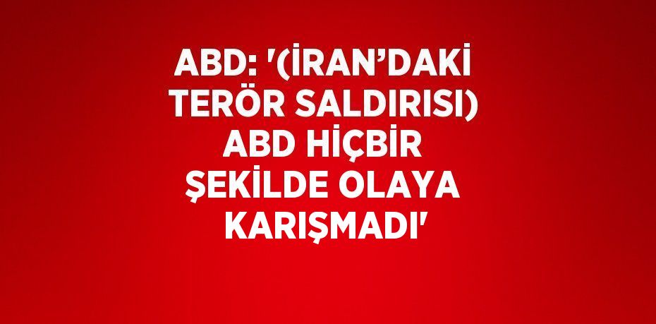 ABD: '(İRAN’DAKİ TERÖR SALDIRISI) ABD HİÇBİR ŞEKİLDE OLAYA KARIŞMADI'