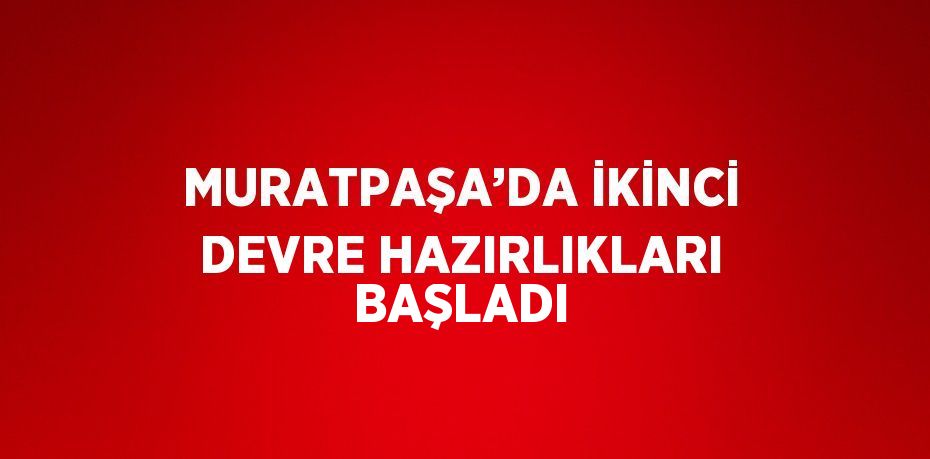 MURATPAŞA’DA İKİNCİ DEVRE HAZIRLIKLARI BAŞLADI