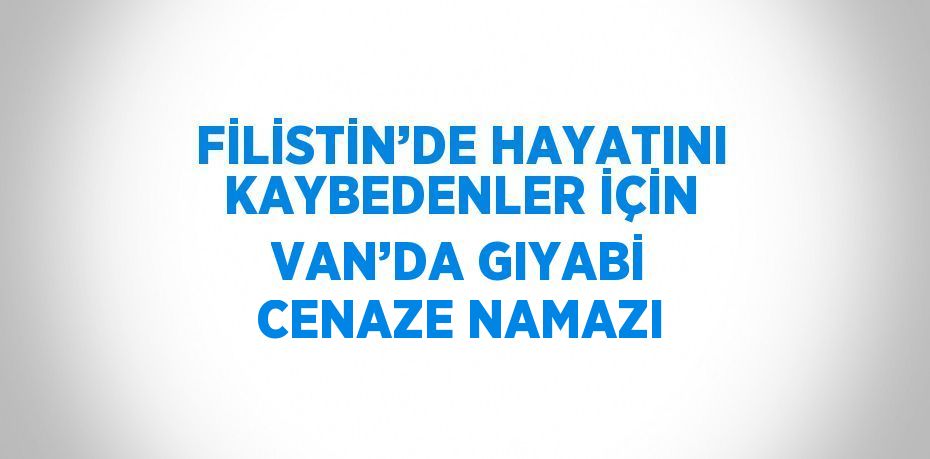 FİLİSTİN’DE HAYATINI KAYBEDENLER İÇİN VAN’DA GIYABİ CENAZE NAMAZI