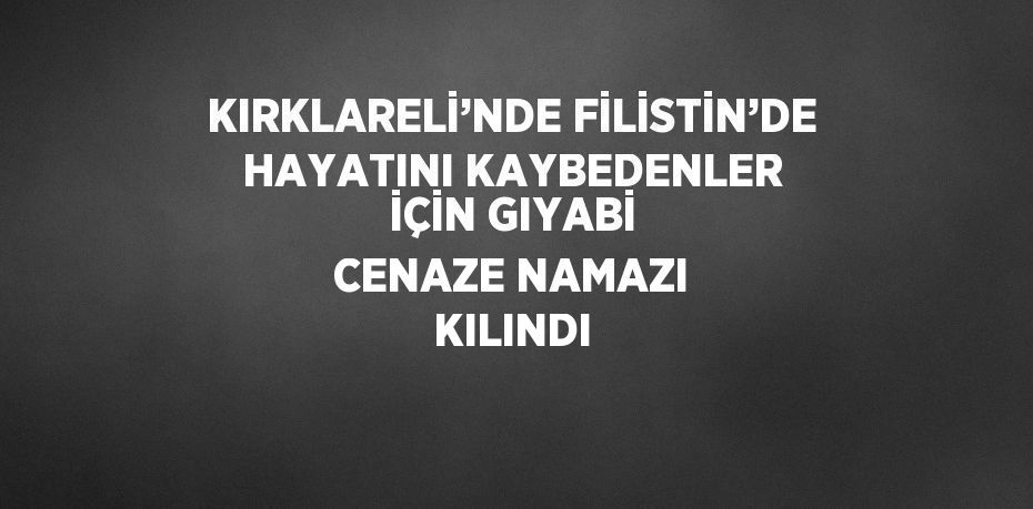 KIRKLARELİ’NDE FİLİSTİN’DE HAYATINI KAYBEDENLER İÇİN GIYABİ CENAZE NAMAZI KILINDI