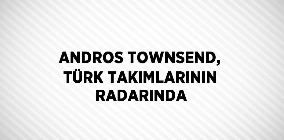 ANDROS TOWNSEND, TÜRK TAKIMLARININ RADARINDA