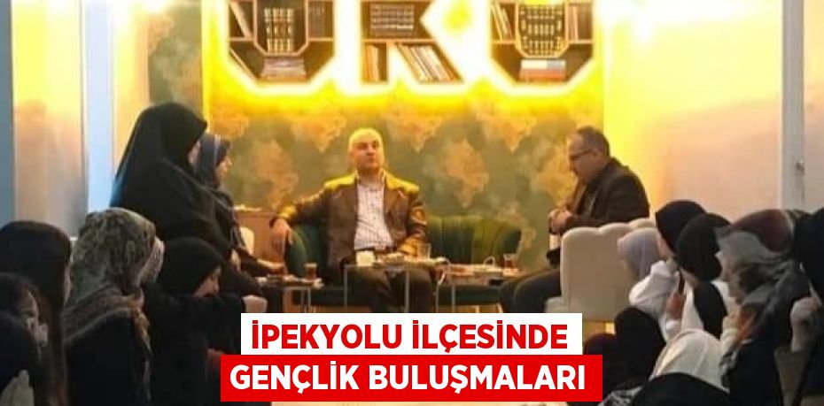 İPEKYOLU İLÇESİNDE GENÇLİK BULUŞMALARI