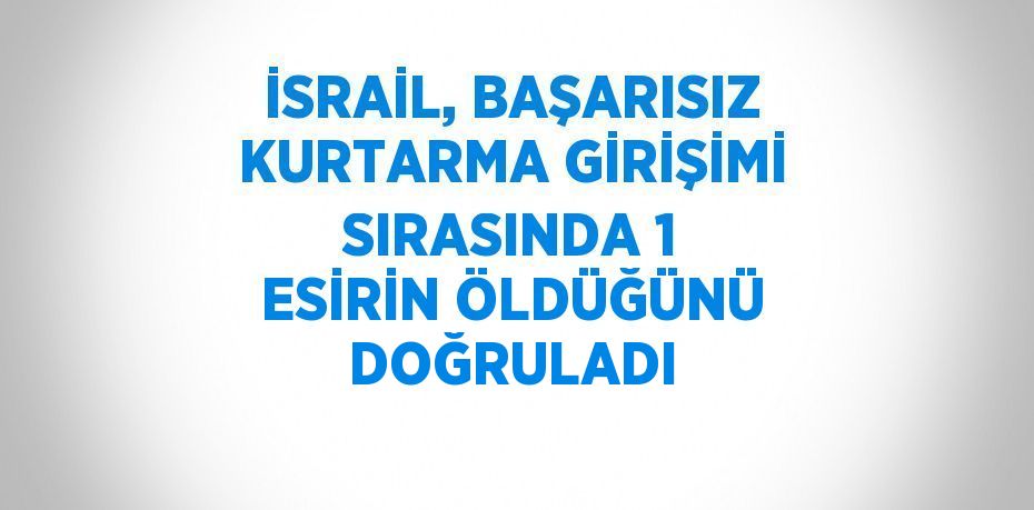 İSRAİL, BAŞARISIZ KURTARMA GİRİŞİMİ SIRASINDA 1 ESİRİN ÖLDÜĞÜNÜ DOĞRULADI