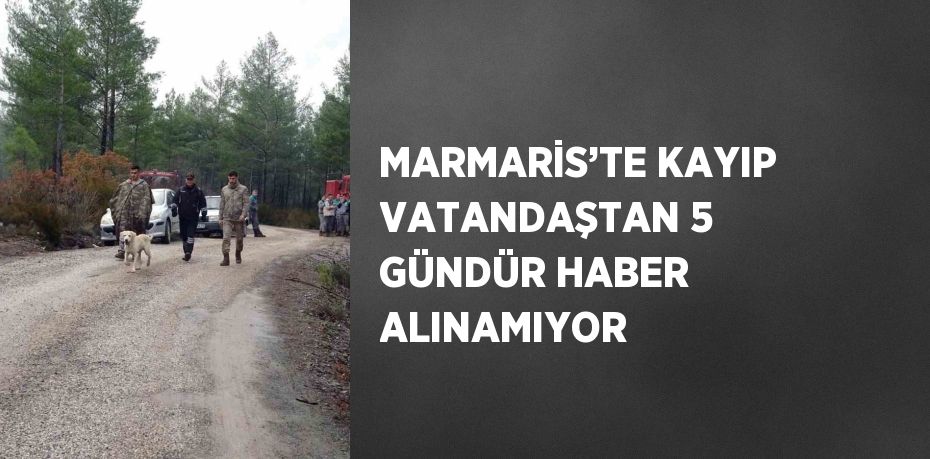 MARMARİS’TE KAYIP VATANDAŞTAN 5 GÜNDÜR HABER ALINAMIYOR