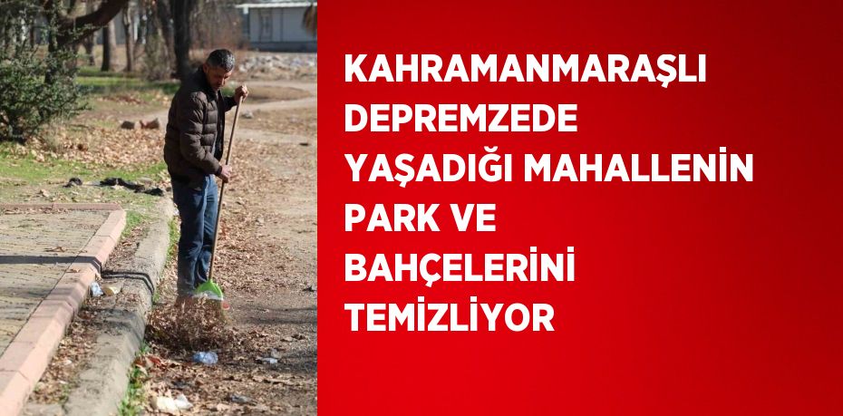 KAHRAMANMARAŞLI DEPREMZEDE YAŞADIĞI MAHALLENİN PARK VE BAHÇELERİNİ TEMİZLİYOR