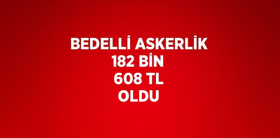 BEDELLİ ASKERLİK 182 BİN 608 TL OLDU