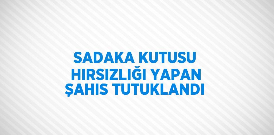 SADAKA KUTUSU HIRSIZLIĞI YAPAN ŞAHIS TUTUKLANDI