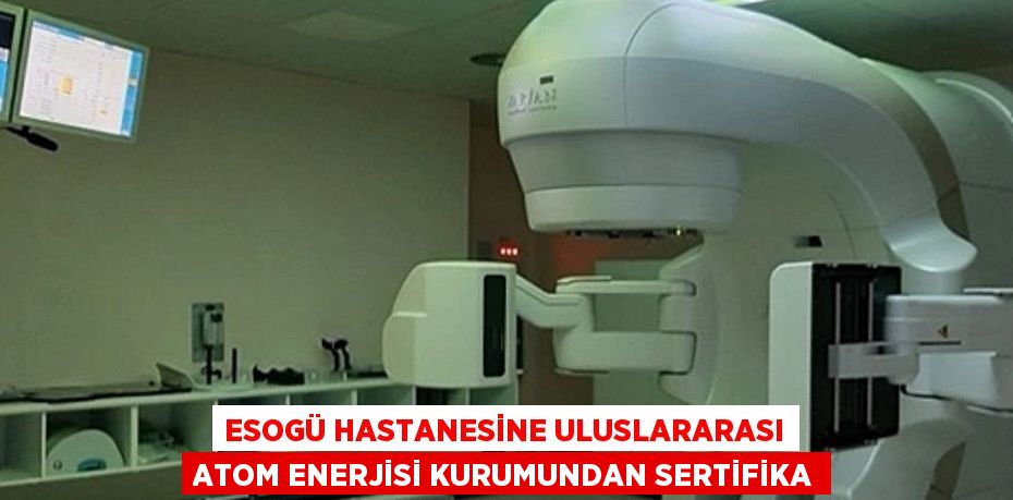 ESOGÜ HASTANESİNE ULUSLARARASI ATOM ENERJİSİ KURUMUNDAN SERTİFİKA