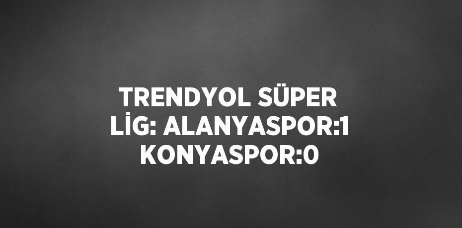 TRENDYOL SÜPER LİG: ALANYASPOR:1 KONYASPOR:0