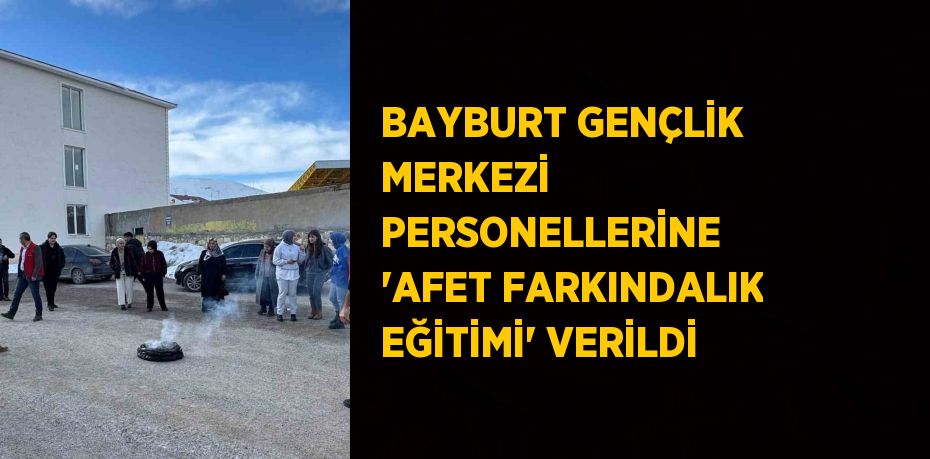 BAYBURT GENÇLİK MERKEZİ PERSONELLERİNE 'AFET FARKINDALIK EĞİTİMİ' VERİLDİ