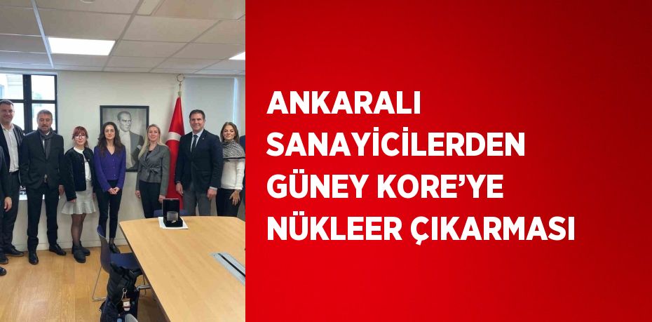 ANKARALI SANAYİCİLERDEN GÜNEY KORE’YE NÜKLEER ÇIKARMASI