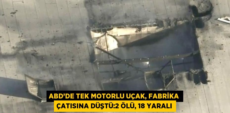 ABD’DE TEK MOTORLU UÇAK, FABRİKA ÇATISINA DÜŞTÜ:2 ÖLÜ, 18 YARALI