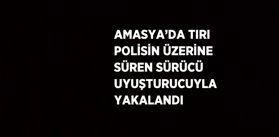 AMASYA’DA TIRI POLİSİN ÜZERİNE SÜREN SÜRÜCÜ UYUŞTURUCUYLA YAKALANDI