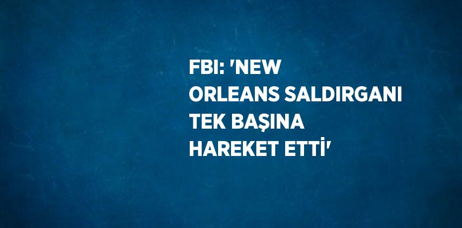 FBI: 'NEW ORLEANS SALDIRGANI TEK BAŞINA HAREKET ETTİ'