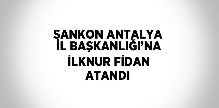 SANKON ANTALYA İL BAŞKANLIĞI’NA İLKNUR FİDAN ATANDI