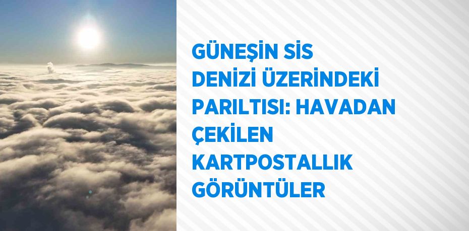 GÜNEŞİN SİS DENİZİ ÜZERİNDEKİ PARILTISI: HAVADAN ÇEKİLEN KARTPOSTALLIK GÖRÜNTÜLER