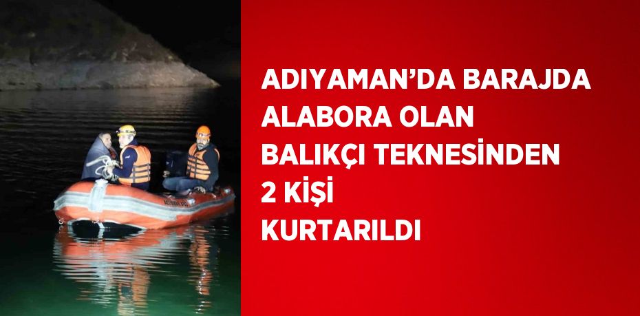 ADIYAMAN’DA BARAJDA ALABORA OLAN BALIKÇI TEKNESİNDEN 2 KİŞİ KURTARILDI