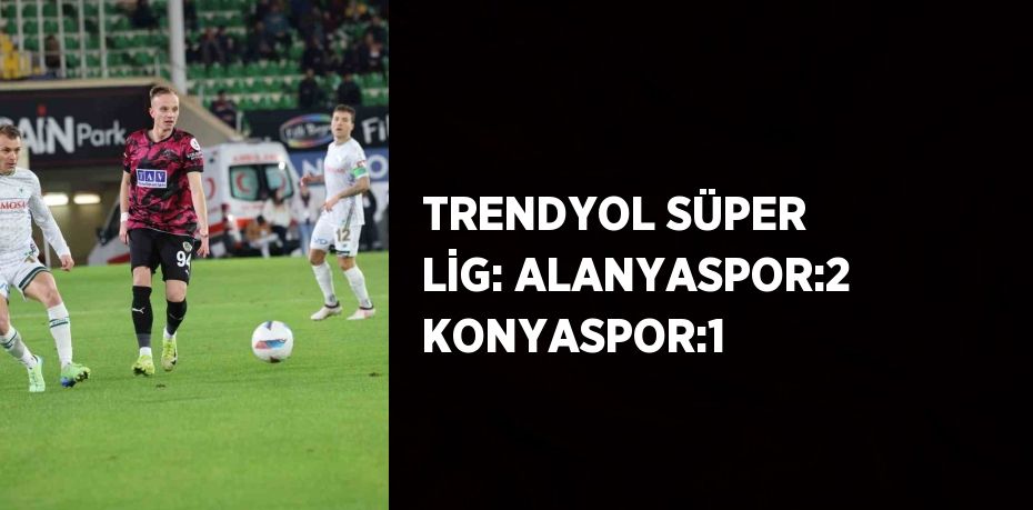 TRENDYOL SÜPER LİG: ALANYASPOR:2 KONYASPOR:1