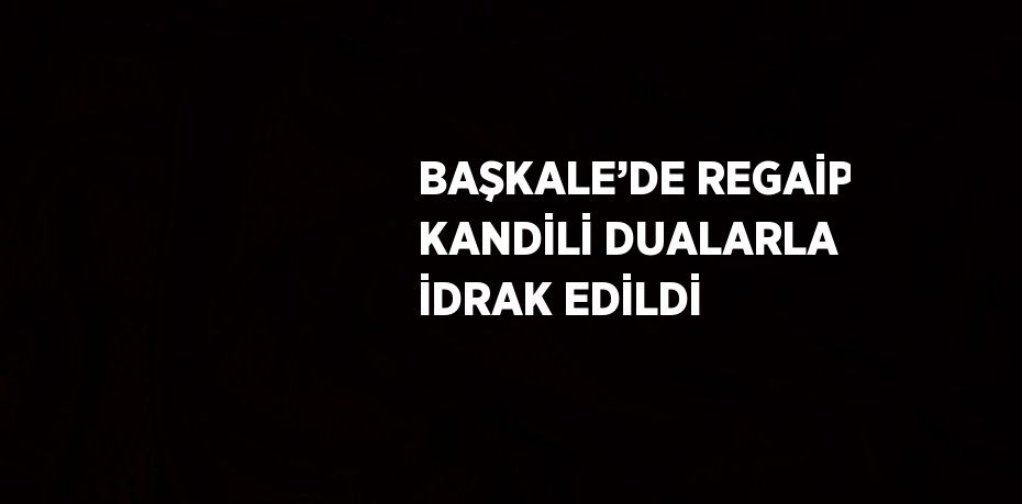 BAŞKALE’DE REGAİP KANDİLİ DUALARLA İDRAK EDİLDİ