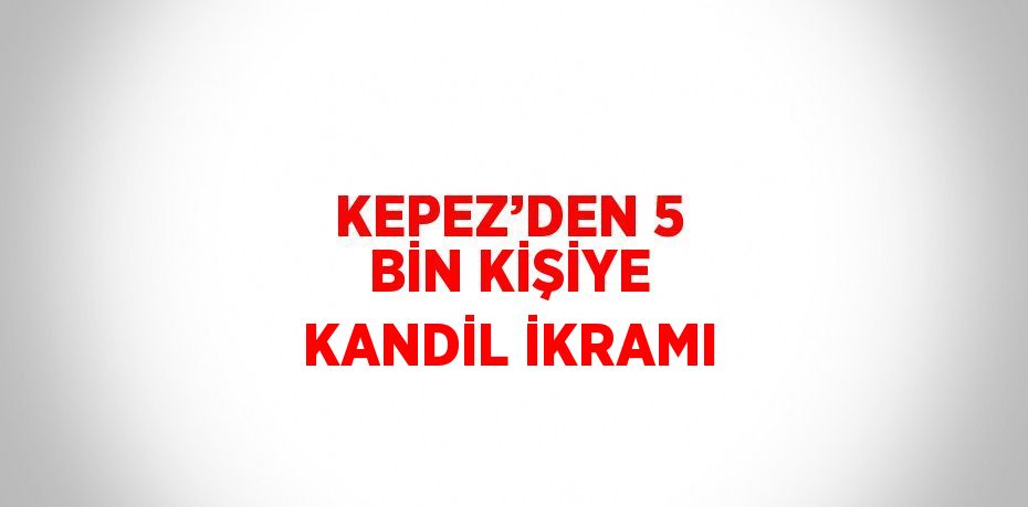 KEPEZ’DEN 5 BİN KİŞİYE KANDİL İKRAMI