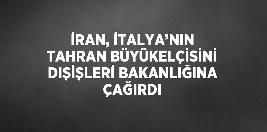 İRAN, İTALYA’NIN TAHRAN BÜYÜKELÇİSİNİ DIŞİŞLERİ BAKANLIĞINA ÇAĞIRDI