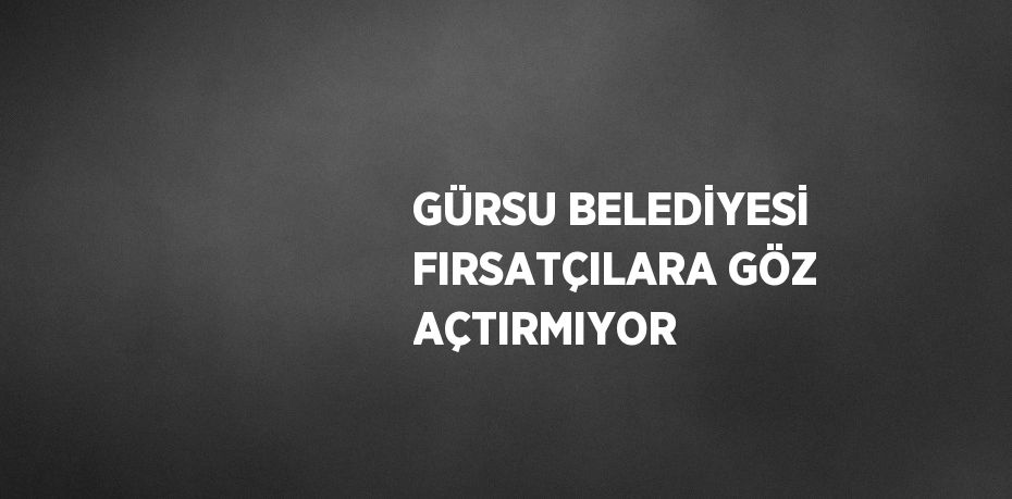 GÜRSU BELEDİYESİ FIRSATÇILARA GÖZ AÇTIRMIYOR