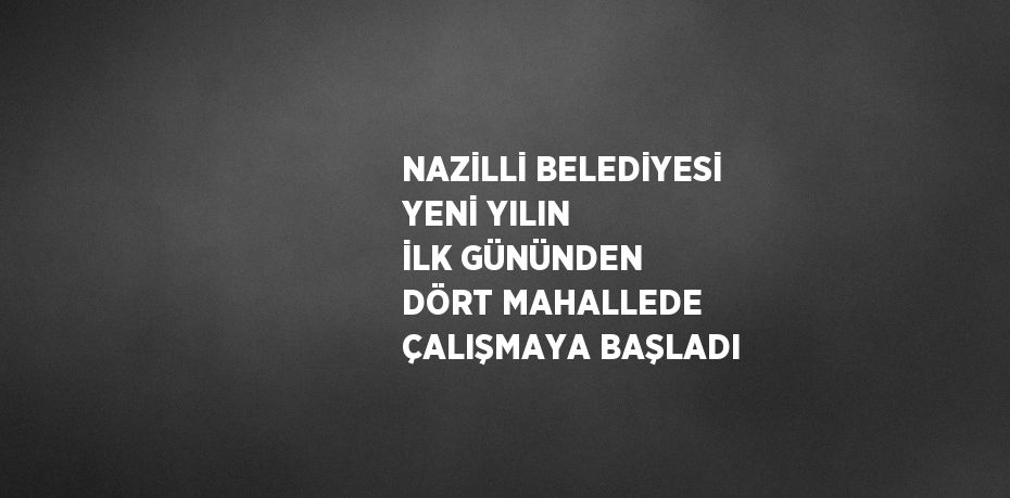 NAZİLLİ BELEDİYESİ YENİ YILIN İLK GÜNÜNDEN DÖRT MAHALLEDE ÇALIŞMAYA BAŞLADI