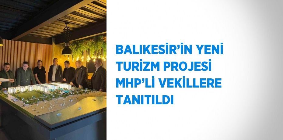 BALIKESİR’İN YENİ TURİZM PROJESİ MHP’Lİ VEKİLLERE TANITILDI