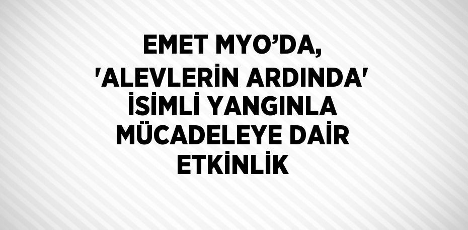 EMET MYO’DA, 'ALEVLERİN ARDINDA' İSİMLİ YANGINLA MÜCADELEYE DAİR ETKİNLİK